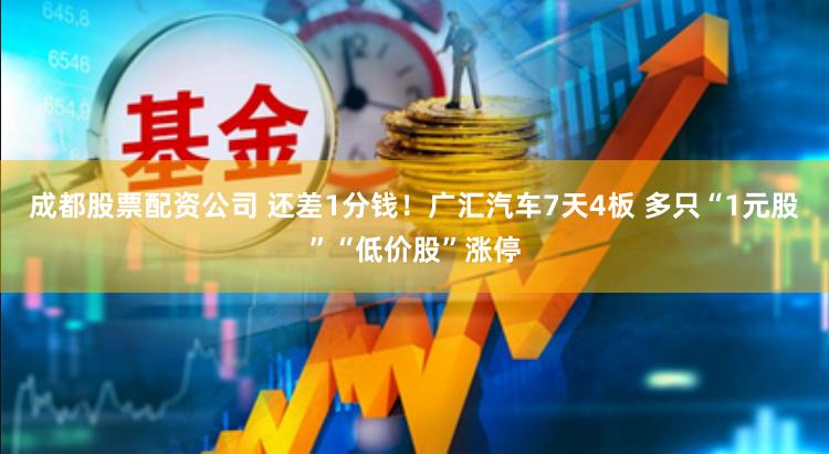 成都股票配资公司 还差1分钱！广汇汽车7天4板 多只“1元股”“低价股”涨停