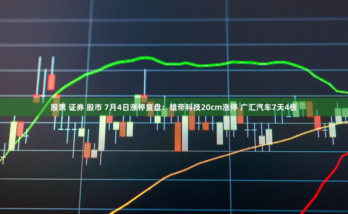 股票 证券 股市 7月4日涨停复盘：雄帝科技20cm涨停 广汇汽车7天4板