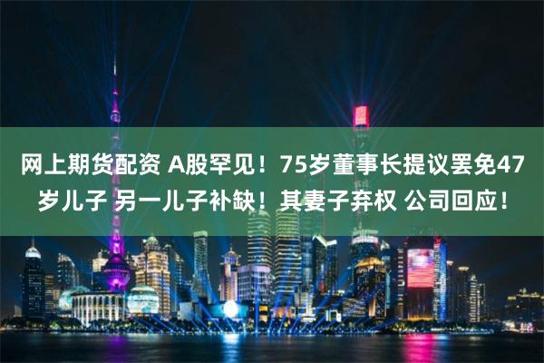 网上期货配资 A股罕见！75岁董事长提议罢免47岁儿子 另一儿子补缺！其妻子弃权 公司回应！