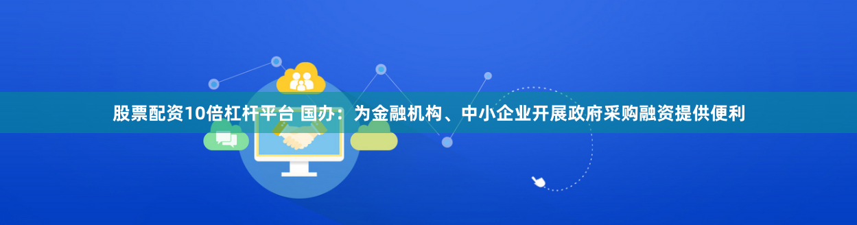 股票配资10倍杠杆平台 国办：为金融机构、中小企业开展政府采购融资提供便利