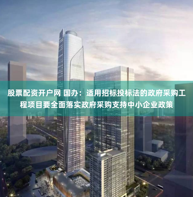 股票配资开户网 国办：适用招标投标法的政府采购工程项目要全面落实政府采购支持中小企业政策