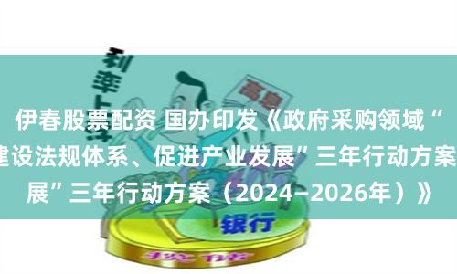 伊春股票配资 国办印发《政府采购领域“整顿市场秩序、建设法规体系、促进产业发展”三年行动方案（2024—2026年）》