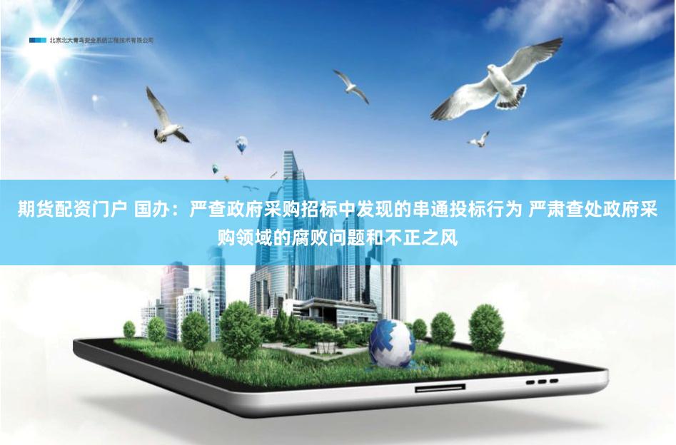 期货配资门户 国办：严查政府采购招标中发现的串通投标行为 严肃查处政府采购领域的腐败问题和不正之风