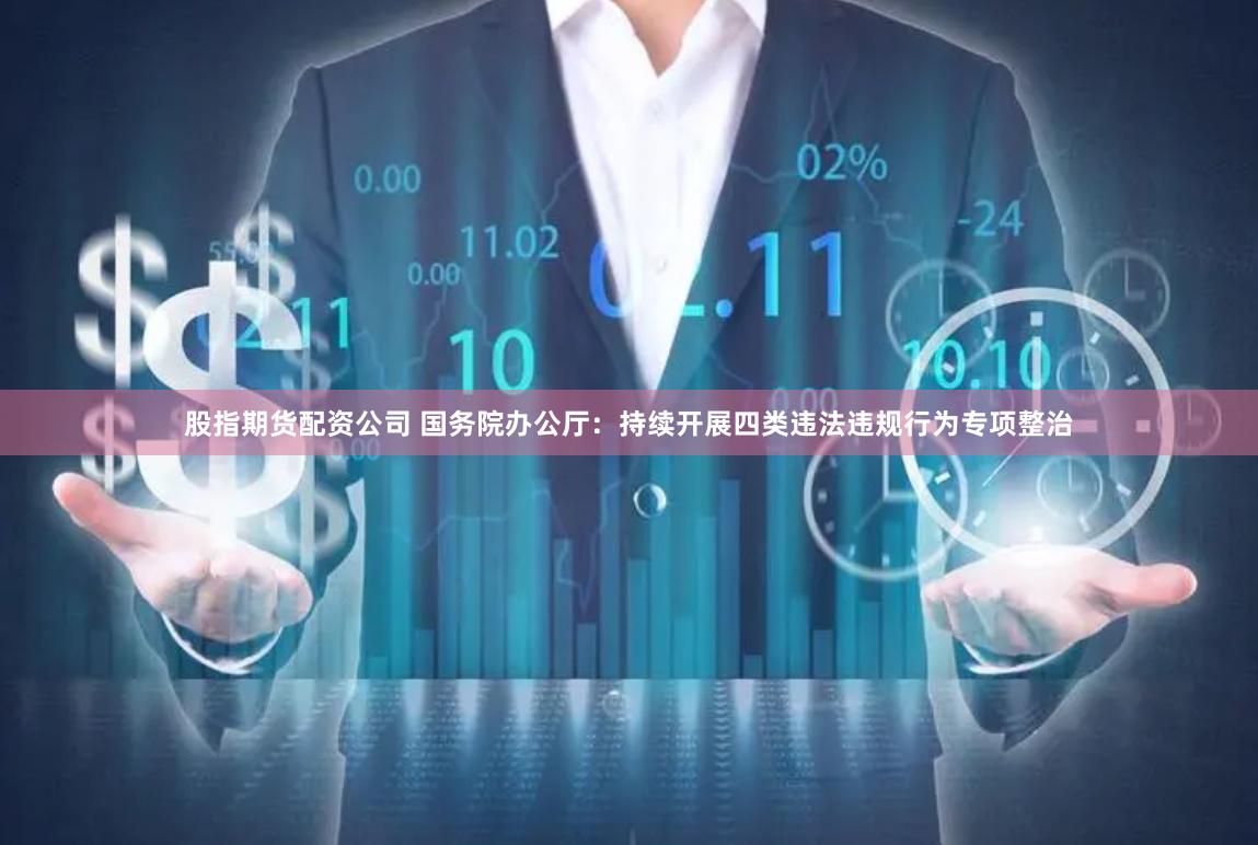 股指期货配资公司 国务院办公厅：持续开展四类违法违规行为专项整治