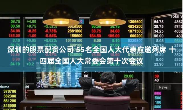 深圳的股票配资公司 55名全国人大代表应邀列席 十四届全国人大常委会第十次会议