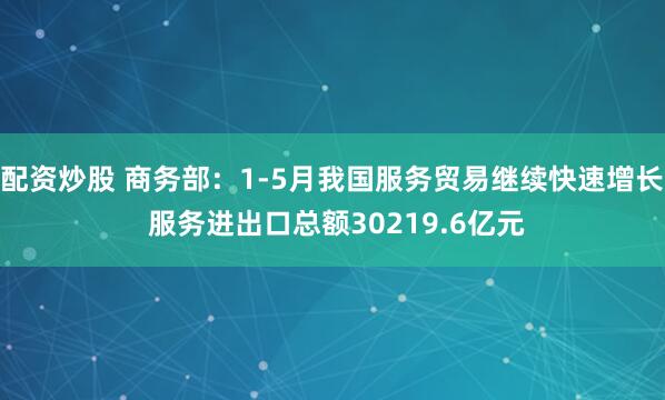 配资炒股 商务部：1-5月我国服务贸易继续快速增长 服务进出口总额30219.6亿元