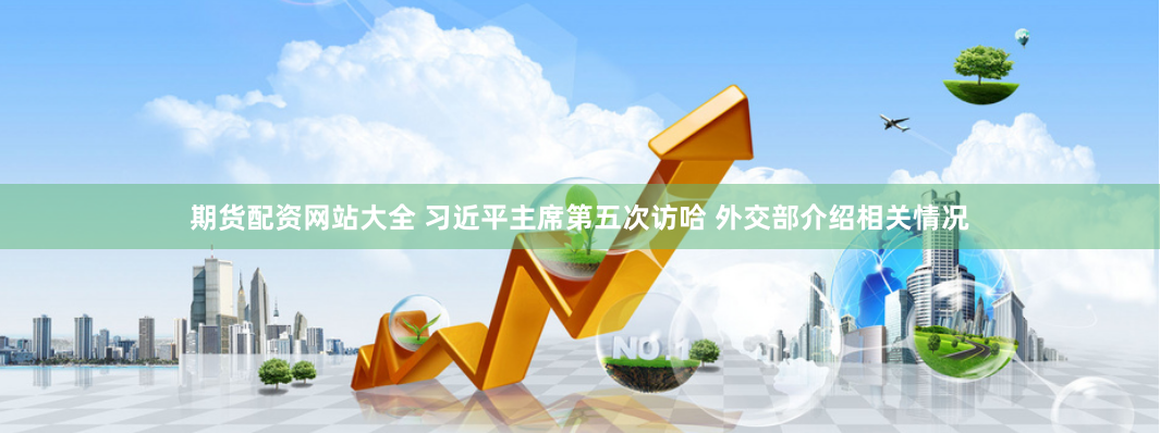 期货配资网站大全 习近平主席第五次访哈 外交部介绍相关情况