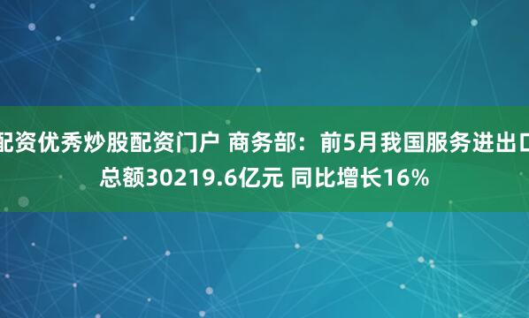 配资优秀炒股配资门户 商务部：前5月我国服务进出口总额30219.6亿元 同比增长16%