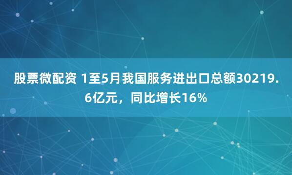 股票微配资 1至5月我国服务进出口总额30219.6亿元，同比增长16%