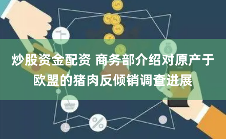 炒股资金配资 商务部介绍对原产于欧盟的猪肉反倾销调查进展