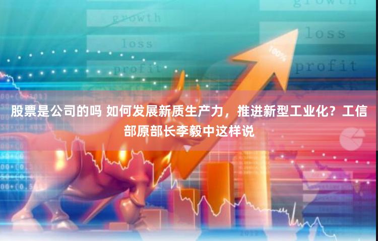 股票是公司的吗 如何发展新质生产力，推进新型工业化？工信部原部长李毅中这样说