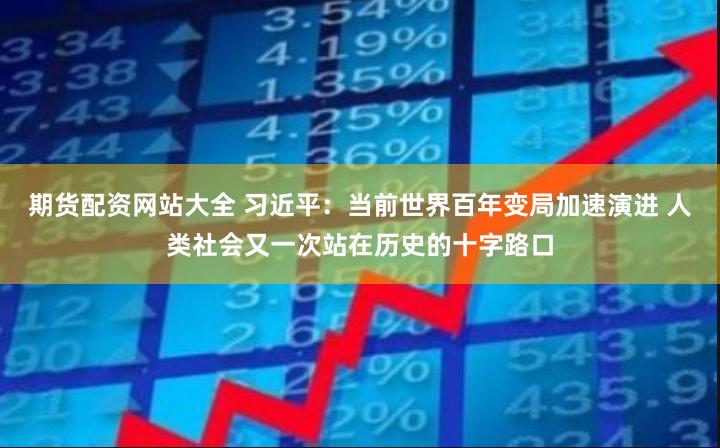 期货配资网站大全 习近平：当前世界百年变局加速演进 人类社会又一次站在历史的十字路口