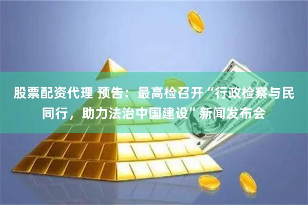 股票配资代理 预告：最高检召开“行政检察与民同行，助力法治中国建设”新闻发布会
