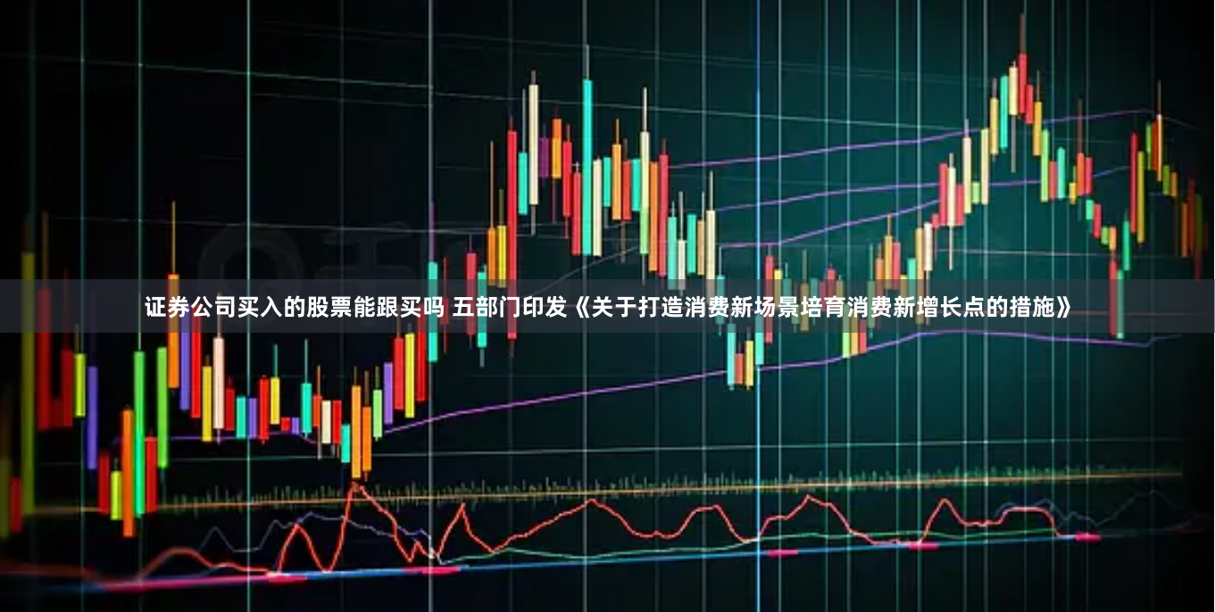 证券公司买入的股票能跟买吗 五部门印发《关于打造消费新场景培育消费新增长点的措施》