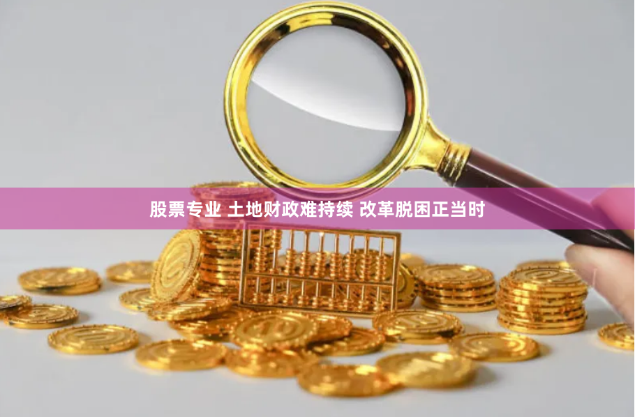 股票专业 土地财政难持续 改革脱困正当时