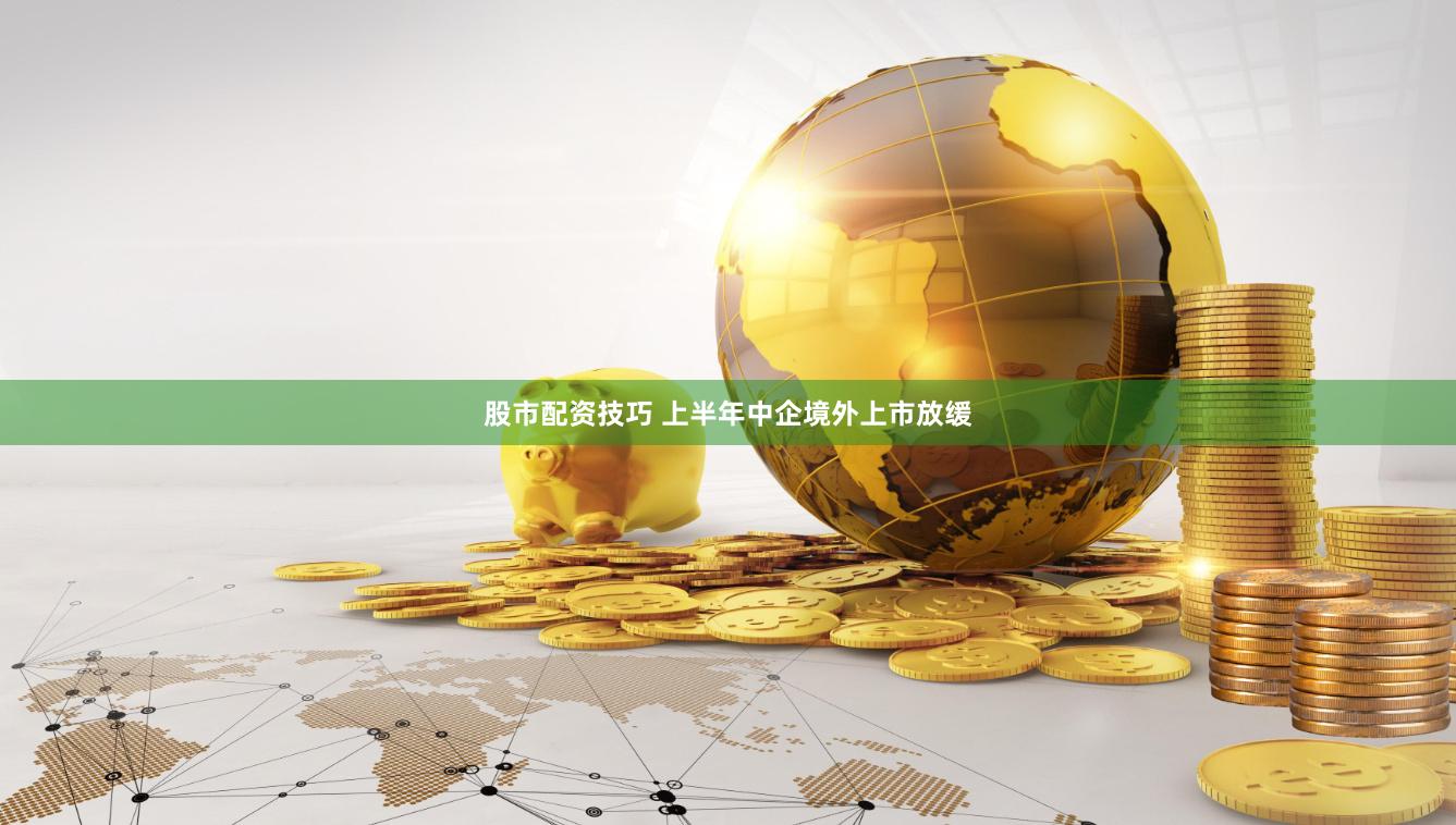 股市配资技巧 上半年中企境外上市放缓