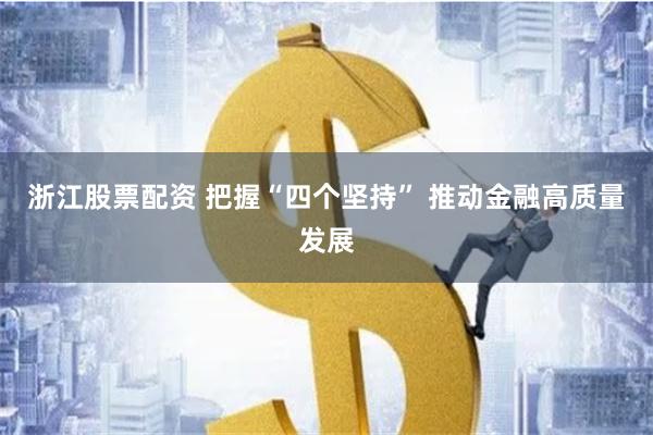 浙江股票配资 把握“四个坚持” 推动金融高质量发展
