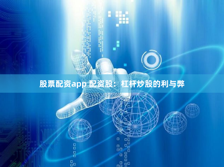 股票配资app 配资股：杠杆炒股的利与弊