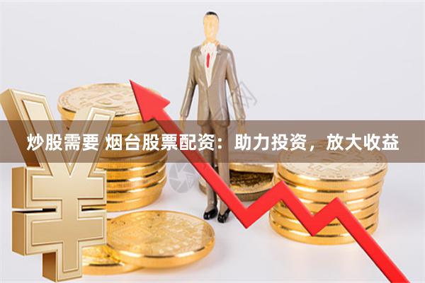 炒股需要 烟台股票配资：助力投资，放大收益