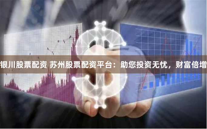 银川股票配资 苏州股票配资平台：助您投资无忧，财富倍增