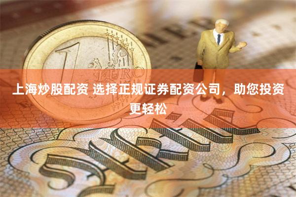 上海炒股配资 选择正规证券配资公司，助您投资更轻松