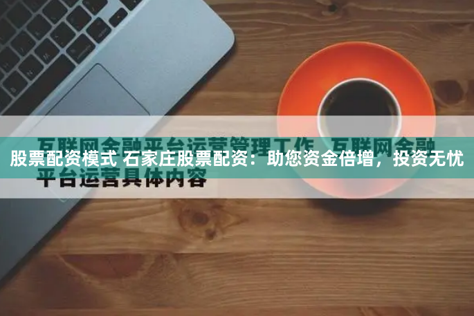 股票配资模式 石家庄股票配资：助您资金倍增，投资无忧