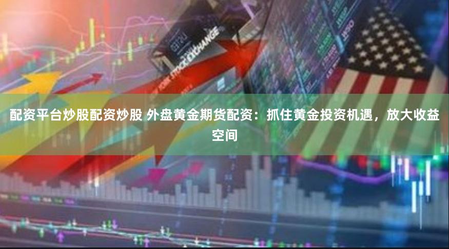 配资平台炒股配资炒股 外盘黄金期货配资：抓住黄金投资机遇，放大收益空间