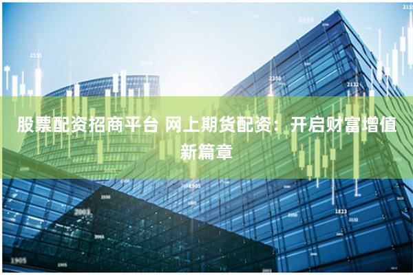 股票配资招商平台 网上期货配资：开启财富增值新篇章