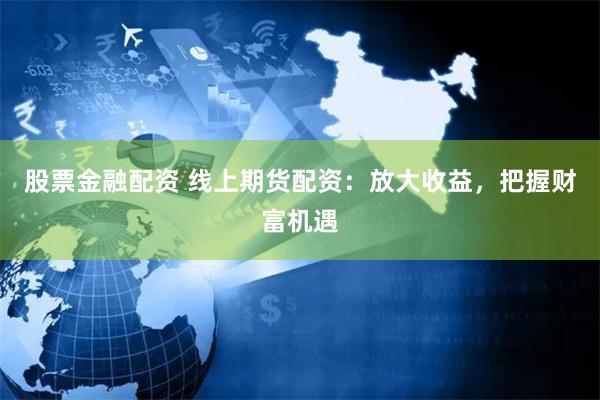 股票金融配资 线上期货配资：放大收益，把握财富机遇