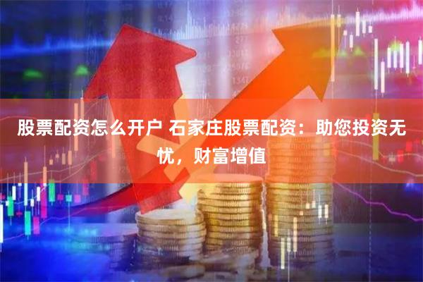 股票配资怎么开户 石家庄股票配资：助您投资无忧，财富增值