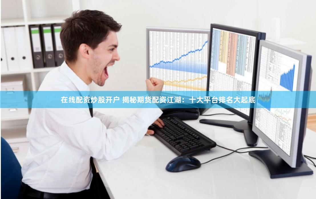 在线配资炒股开户 揭秘期货配资江湖：十大平台排名大起底