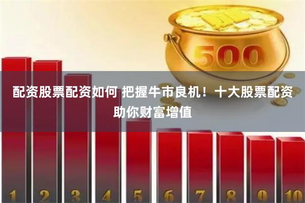 配资股票配资如何 把握牛市良机！十大股票配资助你财富增值