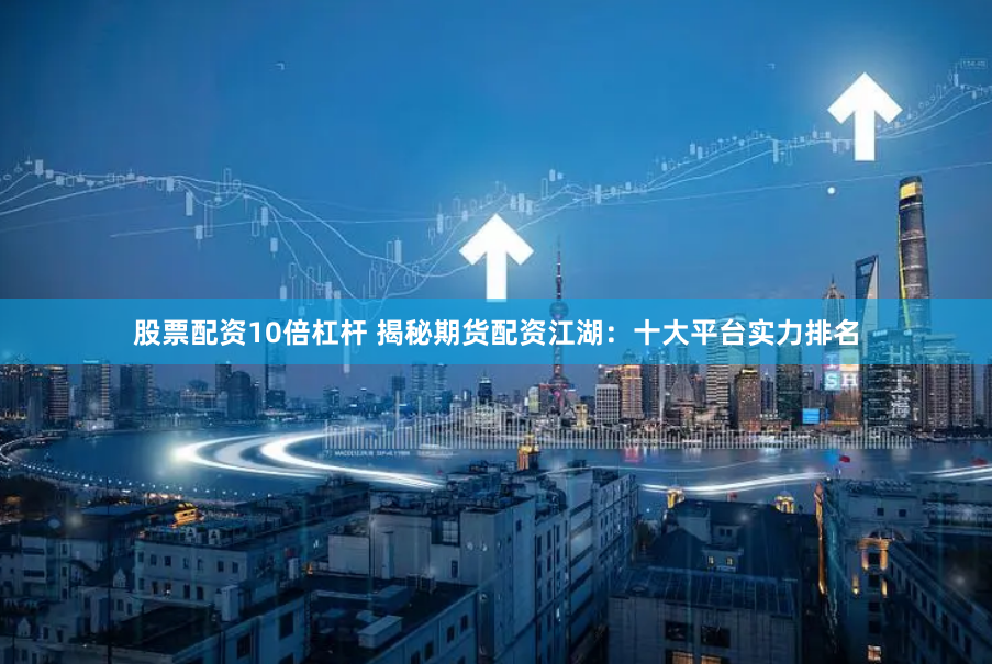 股票配资10倍杠杆 揭秘期货配资江湖：十大平台实力排名
