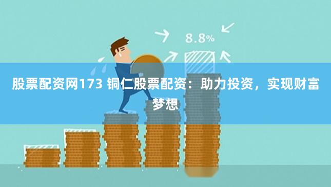 股票配资网173 铜仁股票配资：助力投资，实现财富梦想