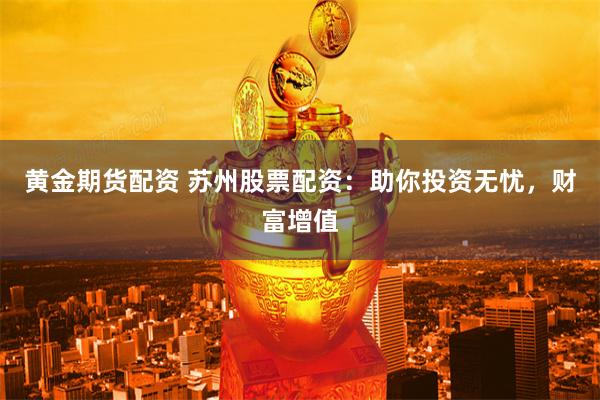 黄金期货配资 苏州股票配资：助你投资无忧，财富增值