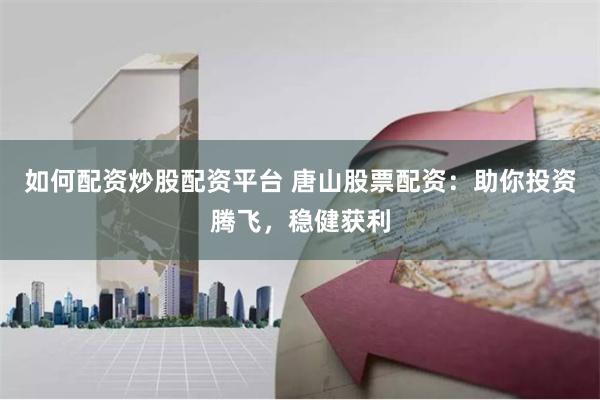 如何配资炒股配资平台 唐山股票配资：助你投资腾飞，稳健获利