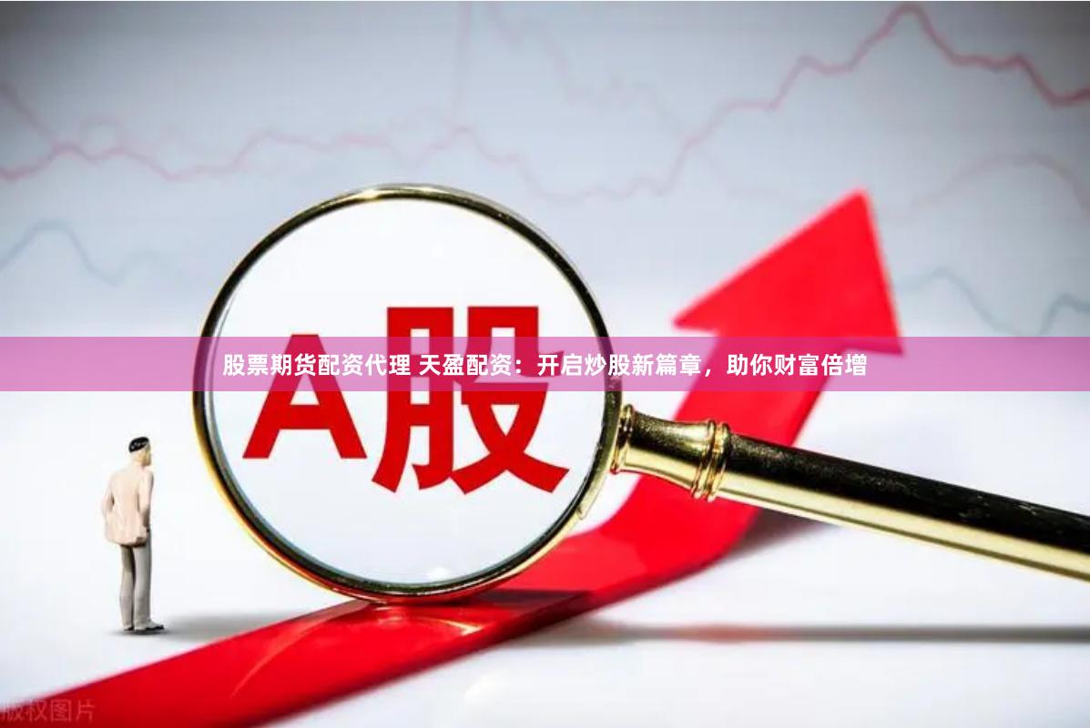 股票期货配资代理 天盈配资：开启炒股新篇章，助你财富倍增