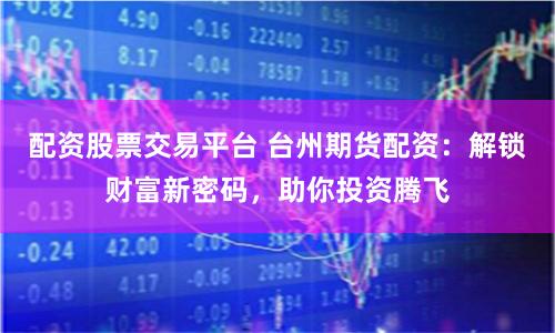 配资股票交易平台 台州期货配资：解锁财富新密码，助你投资腾飞