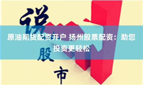 原油期货配资开户 扬州股票配资：助您投资更轻松