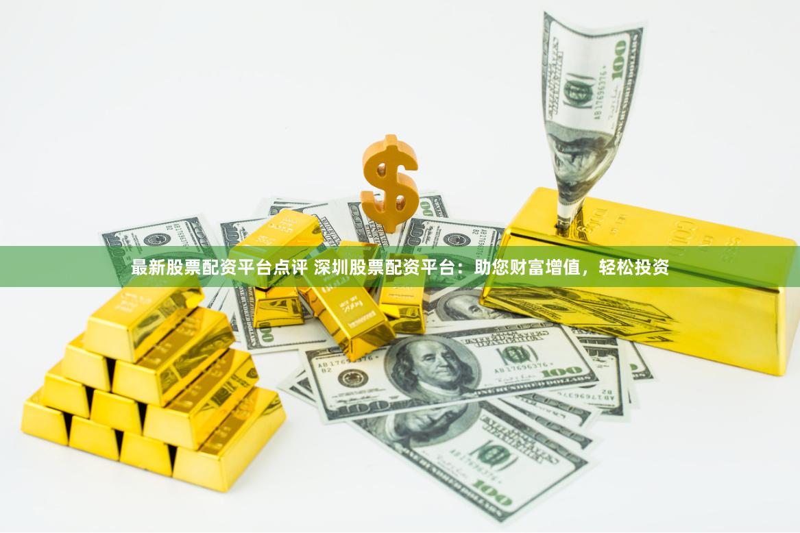 最新股票配资平台点评 深圳股票配资平台：助您财富增值，轻松投资