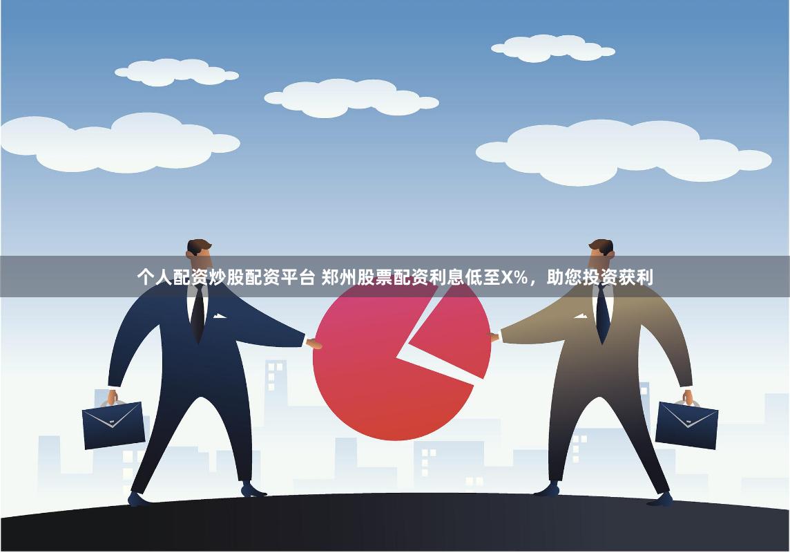 个人配资炒股配资平台 郑州股票配资利息低至X%，助您投资获利