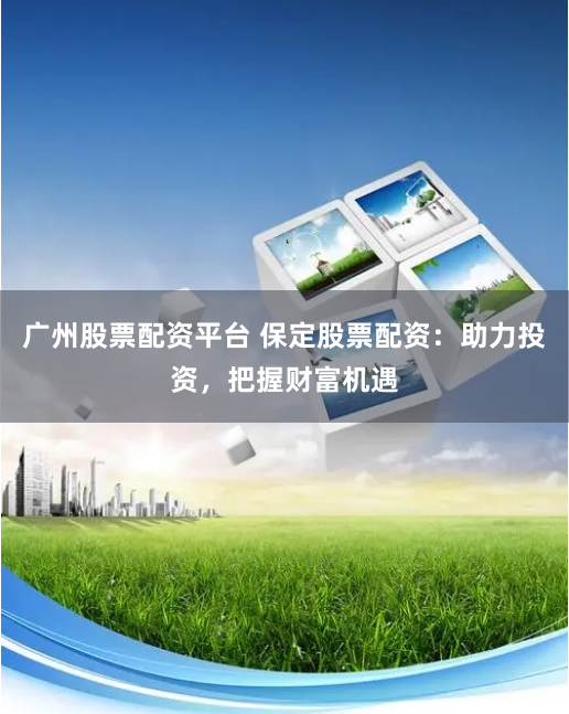 广州股票配资平台 保定股票配资：助力投资，把握财富机遇