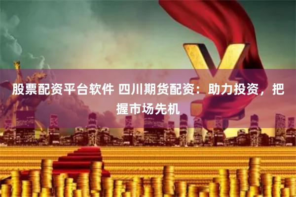 股票配资平台软件 四川期货配资：助力投资，把握市场先机