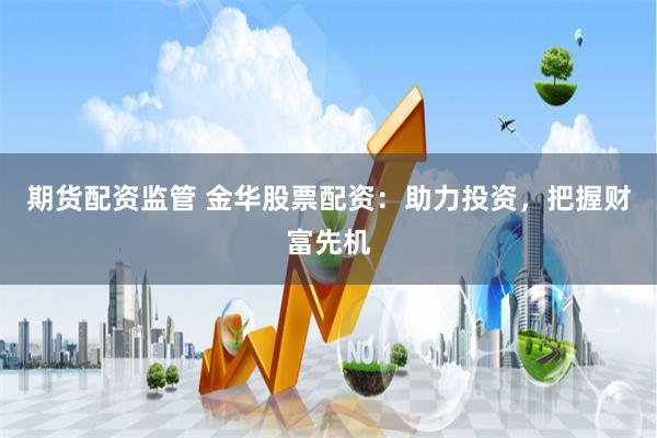 期货配资监管 金华股票配资：助力投资，把握财富先机