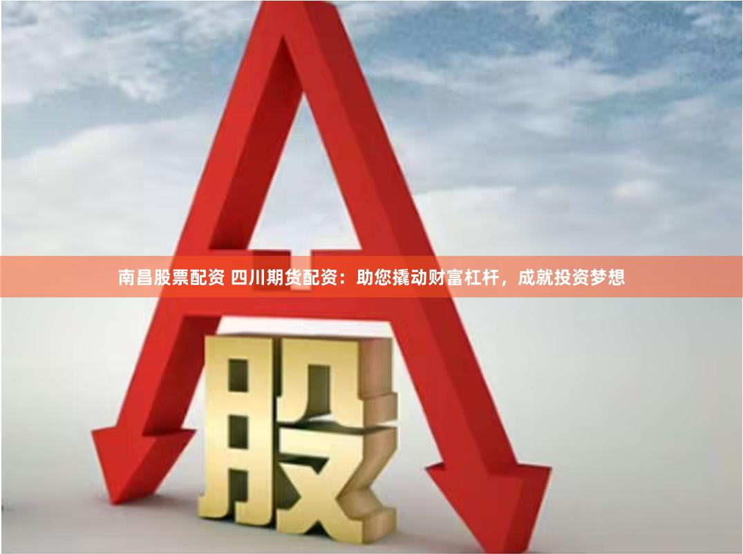 南昌股票配资 四川期货配资：助您撬动财富杠杆，成就投资梦想