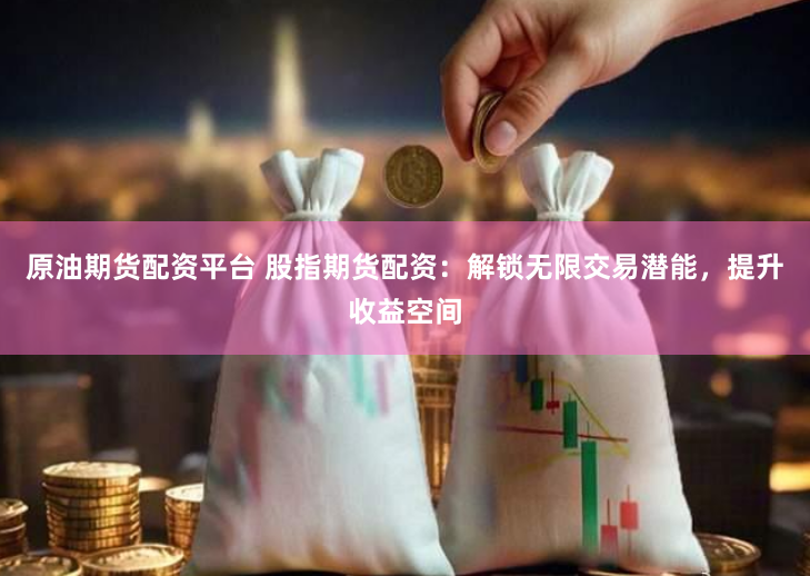 原油期货配资平台 股指期货配资：解锁无限交易潜能，提升收益空间