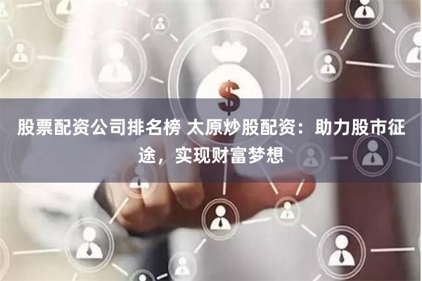 股票配资公司排名榜 太原炒股配资：助力股市征途，实现财富梦想