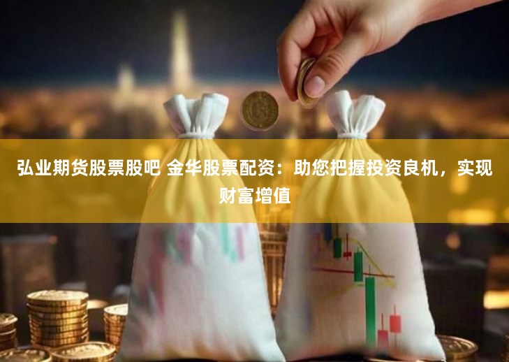 弘业期货股票股吧 金华股票配资：助您把握投资良机，实现财富增值
