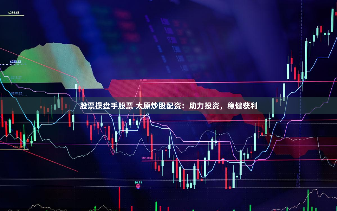 股票操盘手股票 太原炒股配资：助力投资，稳健获利