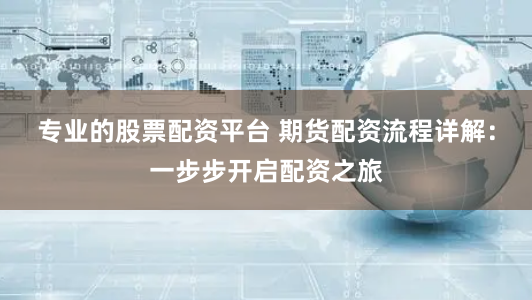 专业的股票配资平台 期货配资流程详解：一步步开启配资之旅